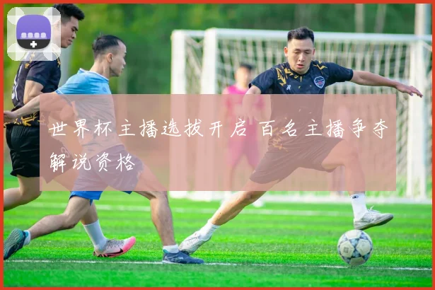 世界杯主播选拔开启 百名主播争夺解说资格
