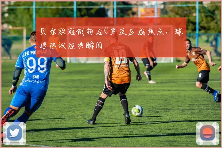 贝尔欧冠倒钩后C罗反应成焦点,球迷热议经典瞬间