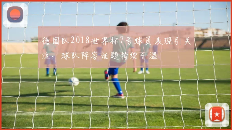 德国队2018世界杯7号球员表现引关注,球队阵容话题持续升温