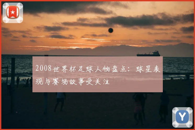 2008世界杯足球人物盘点:球星表现与赛场故事受关注