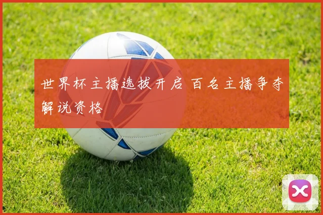 世界杯主播选拔开启 百名主播争夺解说资格