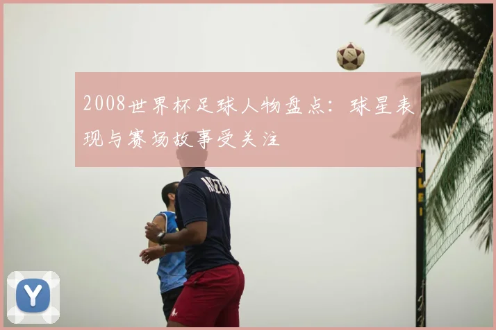 2008世界杯足球人物盘点：球星表现与赛场故事受关注