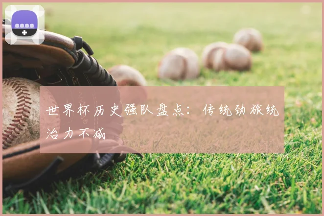 世界杯历史强队盘点:传统劲旅统治力不减